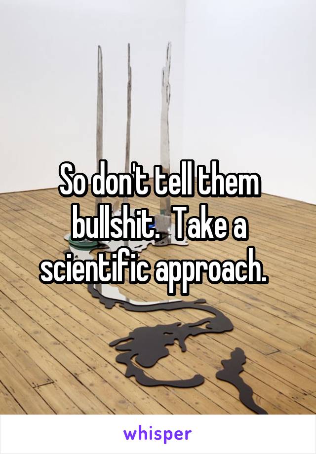 So don't tell them bullshit.  Take a scientific approach.  