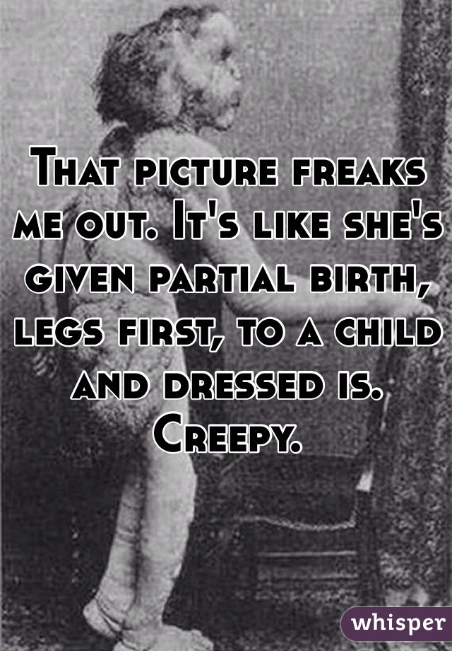 That picture freaks me out. It's like she's given partial birth, legs first, to a child and dressed is. Creepy.