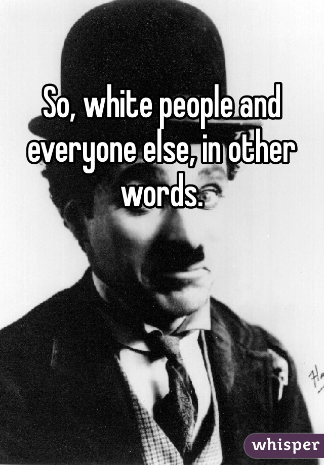 So, white people and everyone else, in other words. 