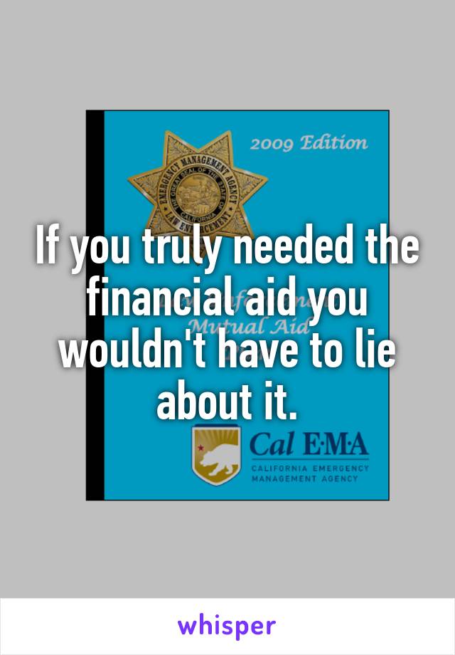 If you truly needed the financial aid you wouldn't have to lie about it.