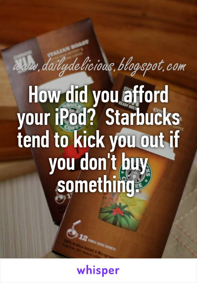 How did you afford your iPod?  Starbucks tend to kick you out if you don't buy something.