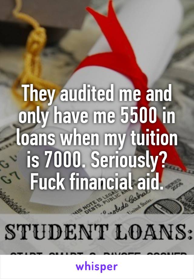 They audited me and only have me 5500 in loans when my tuition is 7000. Seriously? Fuck financial aid.