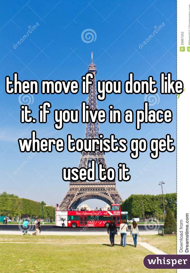 then move if you dont like it. if you live in a place where tourists go get used to it