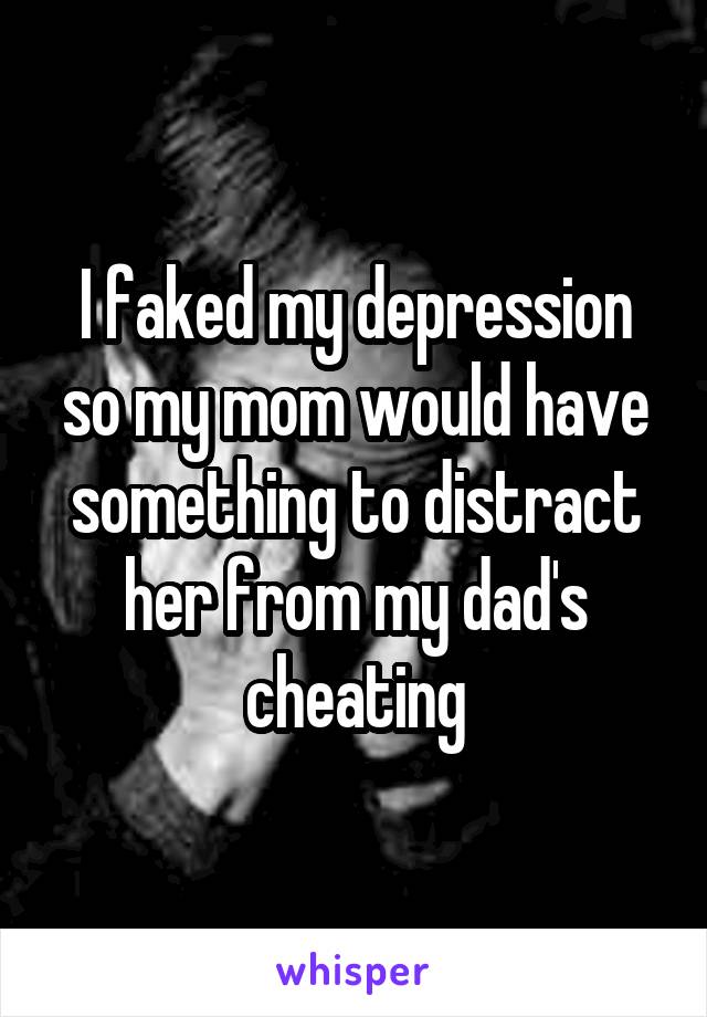 I faked my depression so my mom would have something to distract her from my dad's cheating