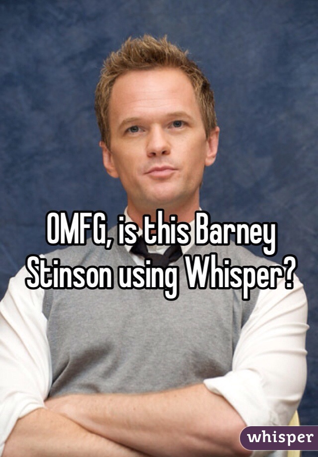 OMFG, is this Barney Stinson using Whisper?