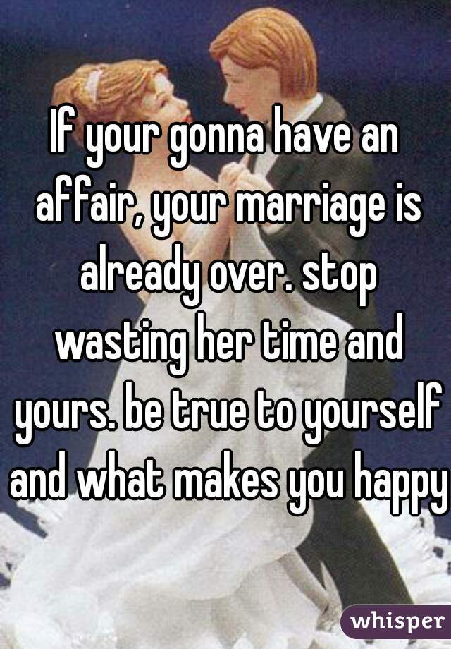 If your gonna have an affair, your marriage is already over. stop wasting her time and yours. be true to yourself and what makes you happy