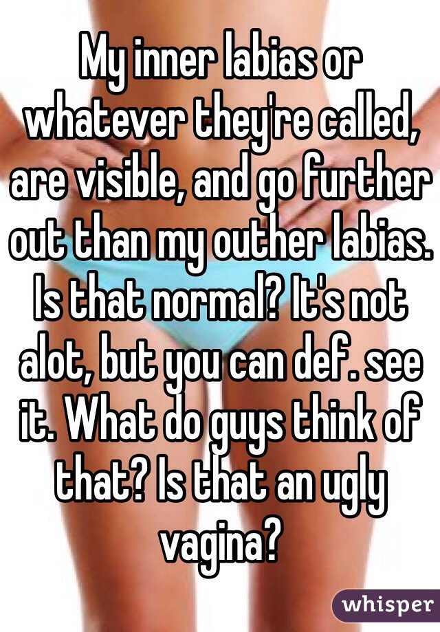 My inner labias or whatever they're called, are visible, and go further out than my outher labias. Is that normal? It's not alot, but you can def. see it. What do guys think of that? Is that an ugly vagina?