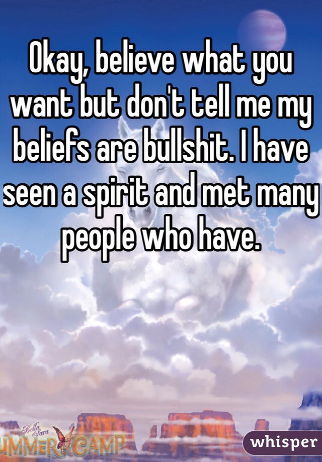 Okay, believe what you want but don't tell me my beliefs are bullshit. I have seen a spirit and met many people who have.