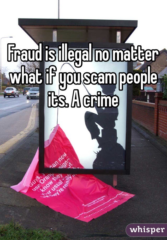 Fraud is illegal no matter what if you scam people its. A crime 