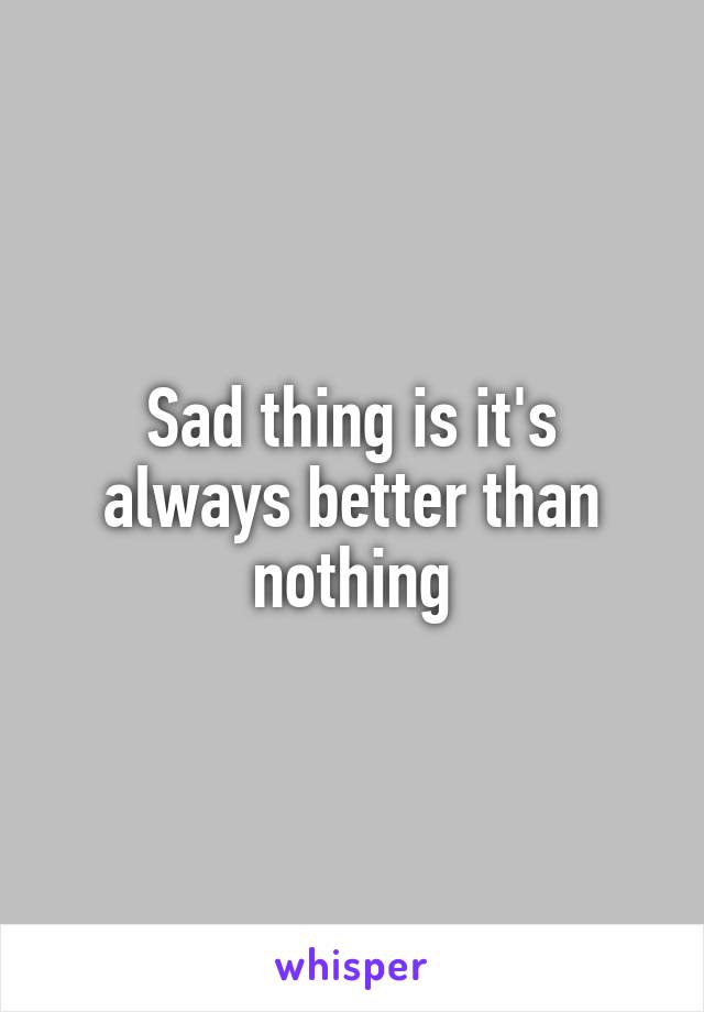 Sad thing is it's always better than nothing