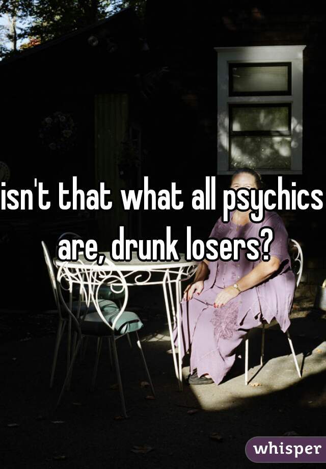 isn't that what all psychics are, drunk losers?