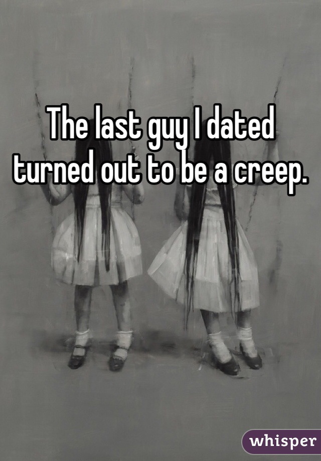 The last guy I dated turned out to be a creep.