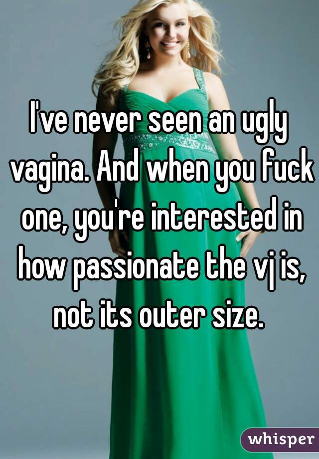 I've never seen an ugly vagina. And when you fuck one, you're interested in how passionate the vj is, not its outer size. 