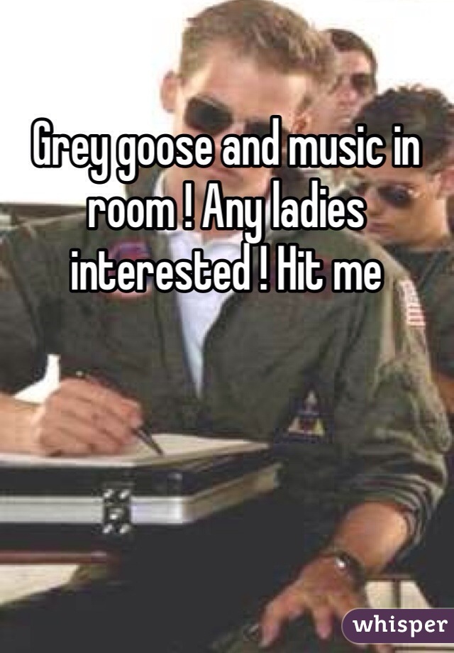 Grey goose and music in room ! Any ladies interested ! Hit me 