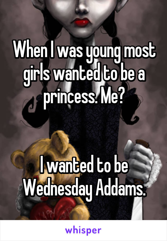 When I was young most girls wanted to be a princess. Me?


I wanted to be Wednesday Addams.