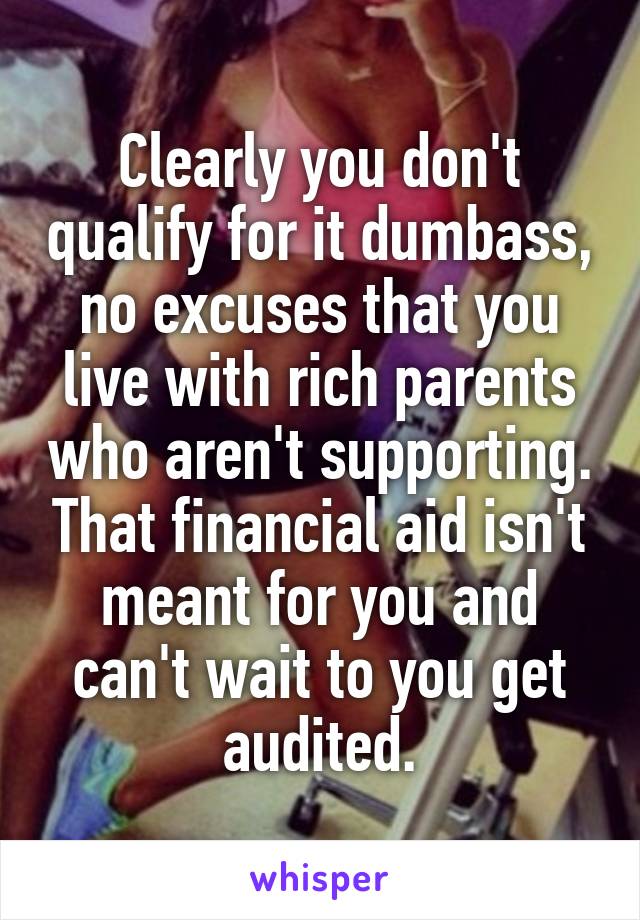 Clearly you don't qualify for it dumbass, no excuses that you live with rich parents who aren't supporting. That financial aid isn't meant for you and can't wait to you get audited.