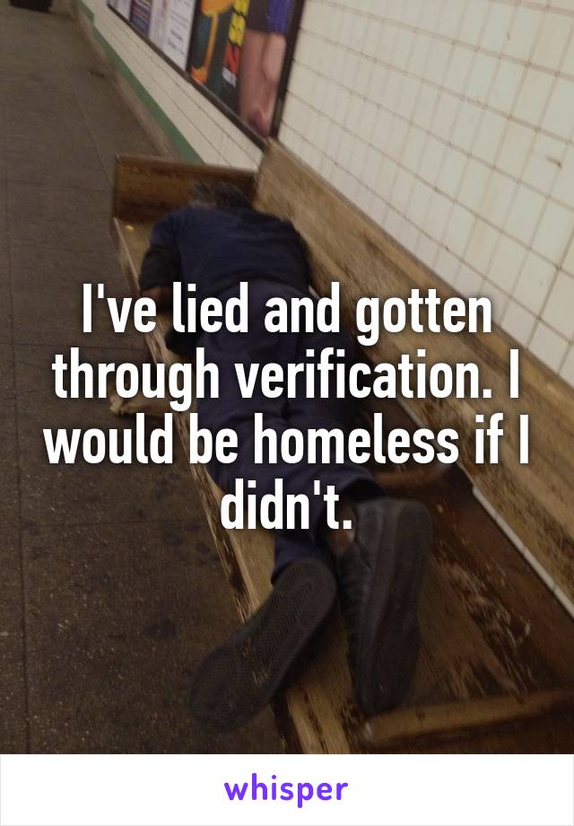 I've lied and gotten through verification. I would be homeless if I didn't.