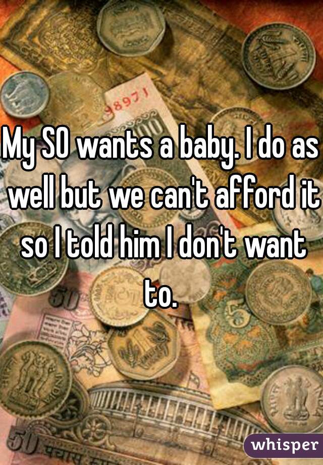 My SO wants a baby. I do as well but we can't afford it so I told him I don't want to. 