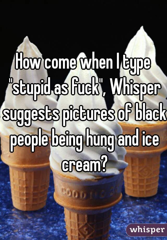 How come when I type "stupid as fuck", Whisper suggests pictures of black people being hung and ice cream?
