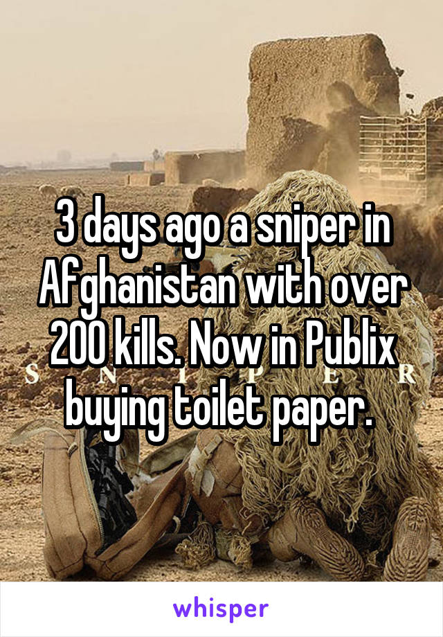 3 days ago a sniper in Afghanistan with over 200 kills. Now in Publix buying toilet paper. 