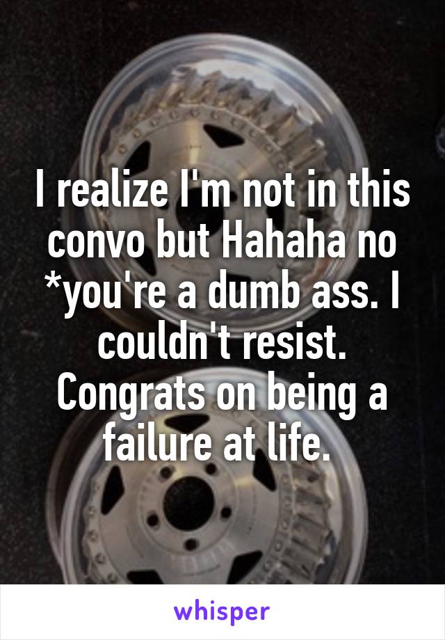 I realize I'm not in this convo but Hahaha no *you're a dumb ass. I couldn't resist. Congrats on being a failure at life. 