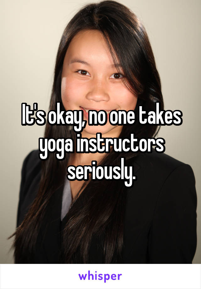 It's okay, no one takes yoga instructors seriously.