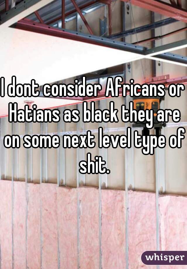 I dont consider Africans or Hatians as black they are on some next level type of shit.