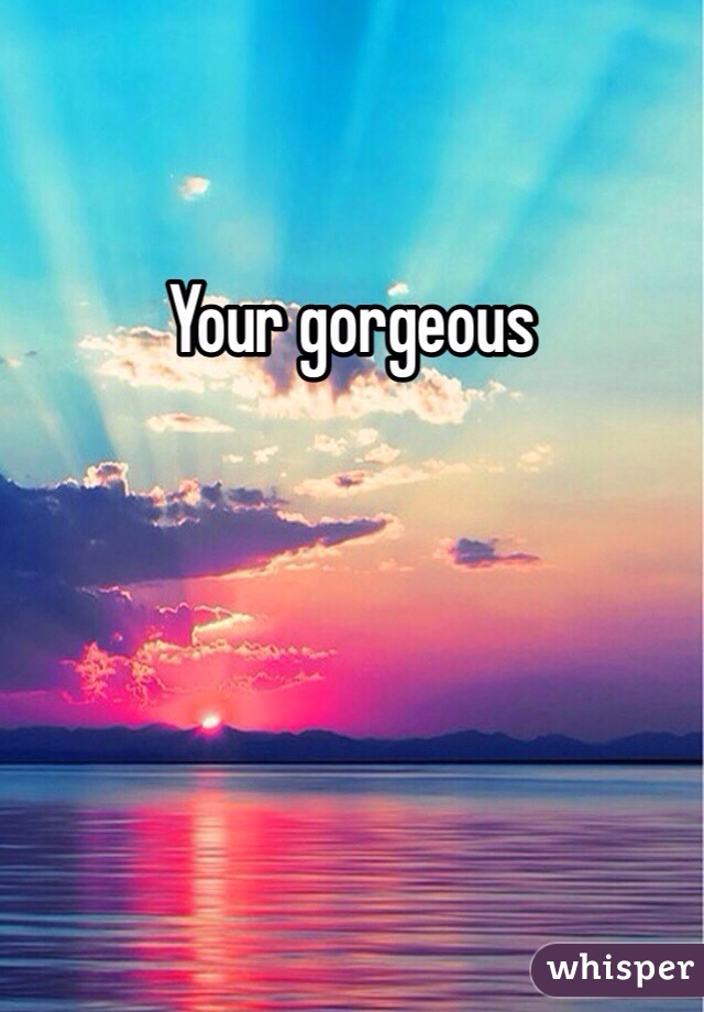 Your gorgeous 