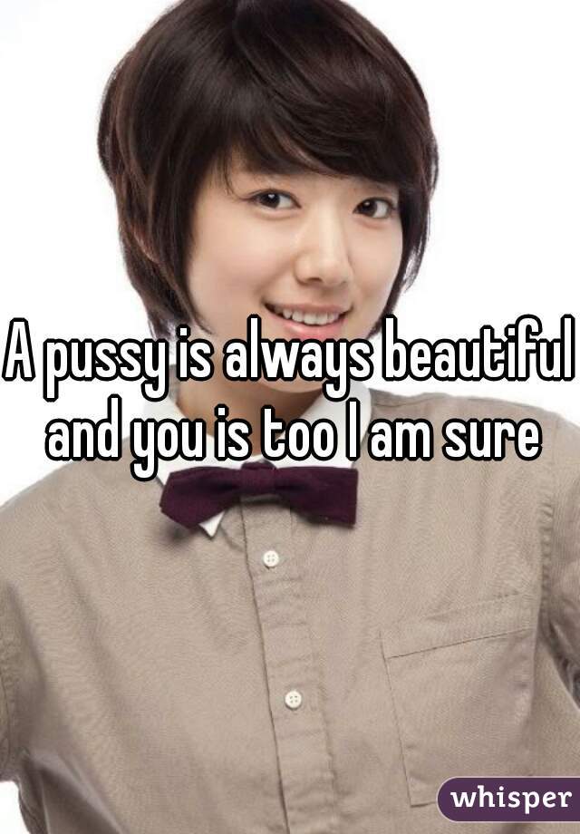 A pussy is always beautiful and you is too I am sure