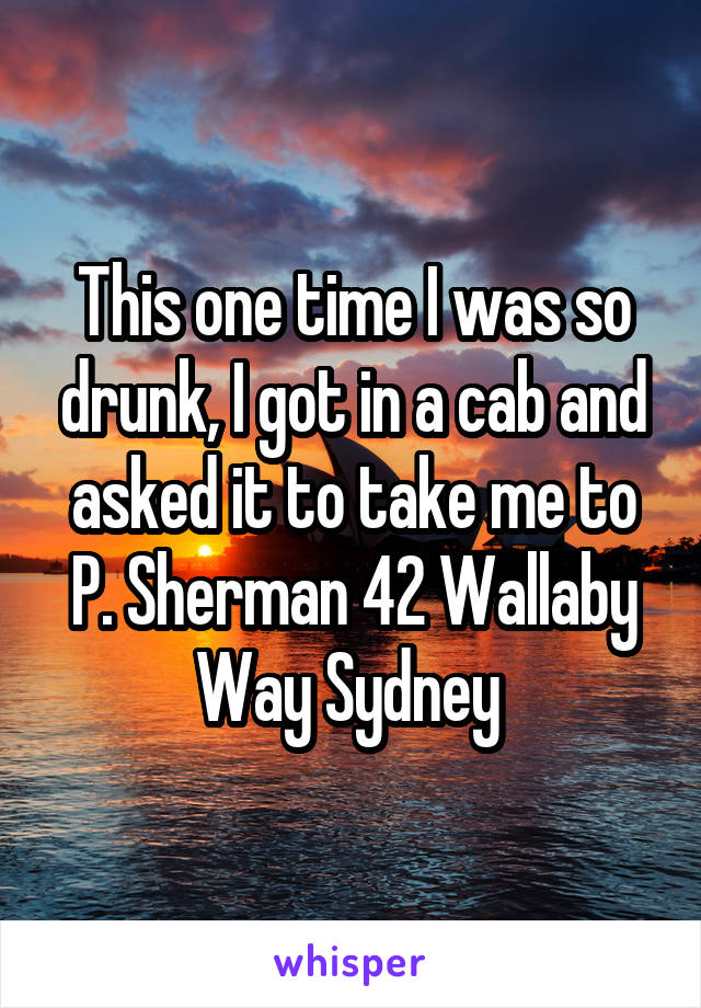 This one time I was so drunk, I got in a cab and asked it to take me to P. Sherman 42 Wallaby Way Sydney 