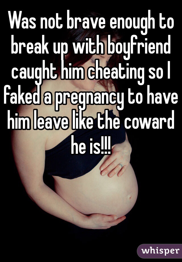 Was not brave enough to break up with boyfriend caught him cheating so I faked a pregnancy to have him leave like the coward he is!!!