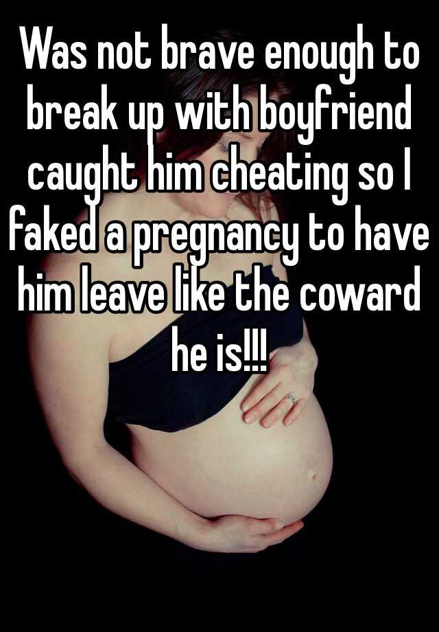 Was not brave enough to break up with boyfriend caught him cheating so I faked a pregnancy to have him leave like the coward he is!!!