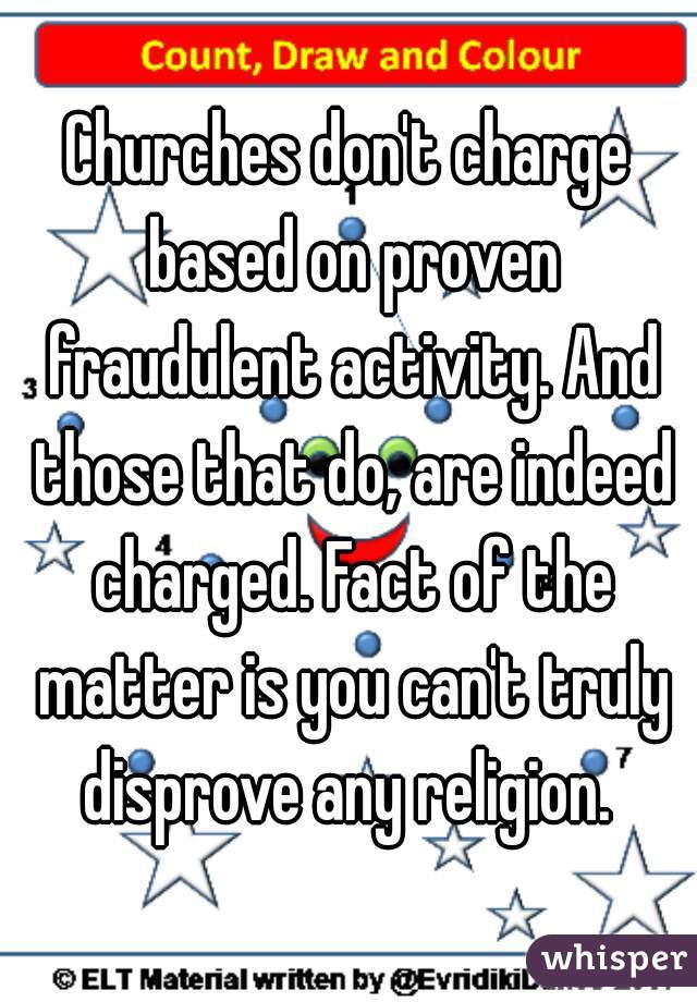 Churches don't charge based on proven fraudulent activity. And those that do, are indeed charged. Fact of the matter is you can't truly disprove any religion. 