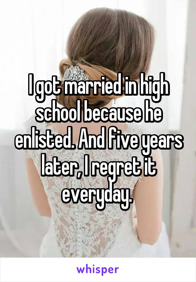 I got married in high school because he enlisted. And five years later, I regret it everyday. 