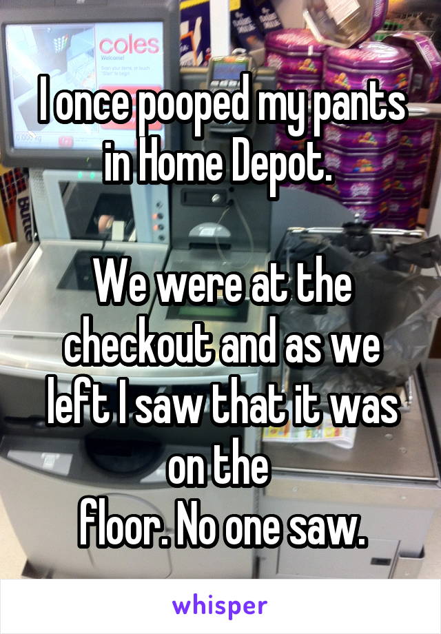 I once pooped my pants in Home Depot. 

We were at the checkout and as we left I saw that it was on the 
floor. No one saw.