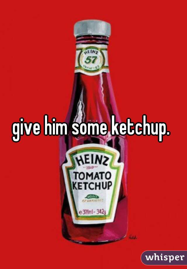 give him some ketchup. 