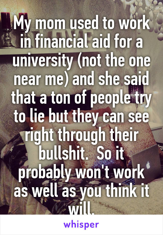 My mom used to work in financial aid for a university (not the one near me) and she said that a ton of people try to lie but they can see right through their bullshit.  So it probably won't work as well as you think it will.