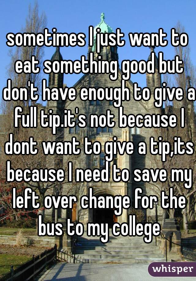 sometimes I just want to eat something good but don't have enough to give a full tip.it's not because I dont want to give a tip,its because I need to save my left over change for the bus to my college