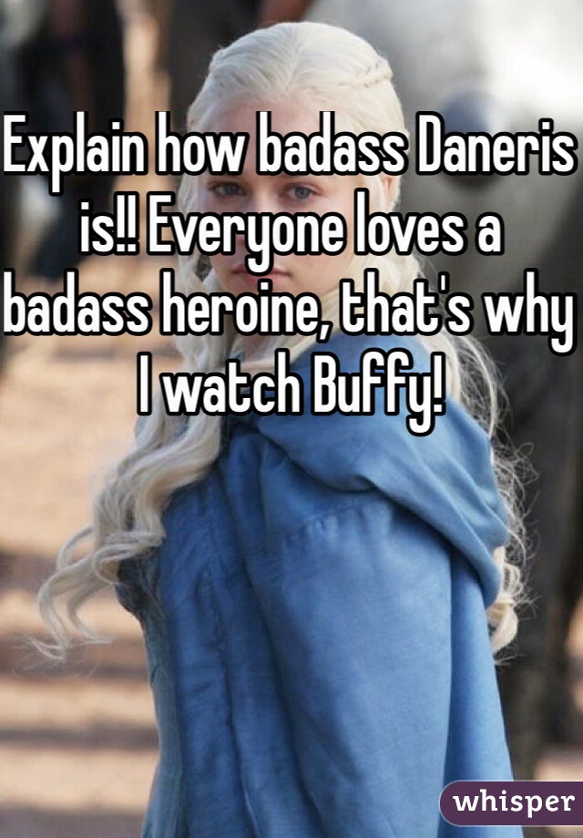 Explain how badass Daneris is!! Everyone loves a badass heroine, that's why I watch Buffy!