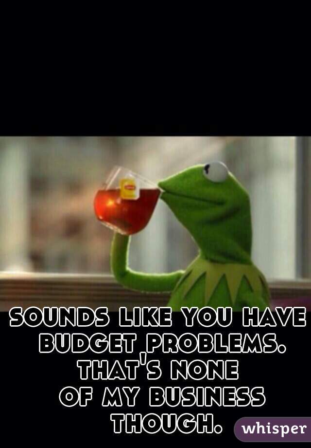 sounds like you have 
budget problems.
 
 
 
 

that's none 
of my business though.