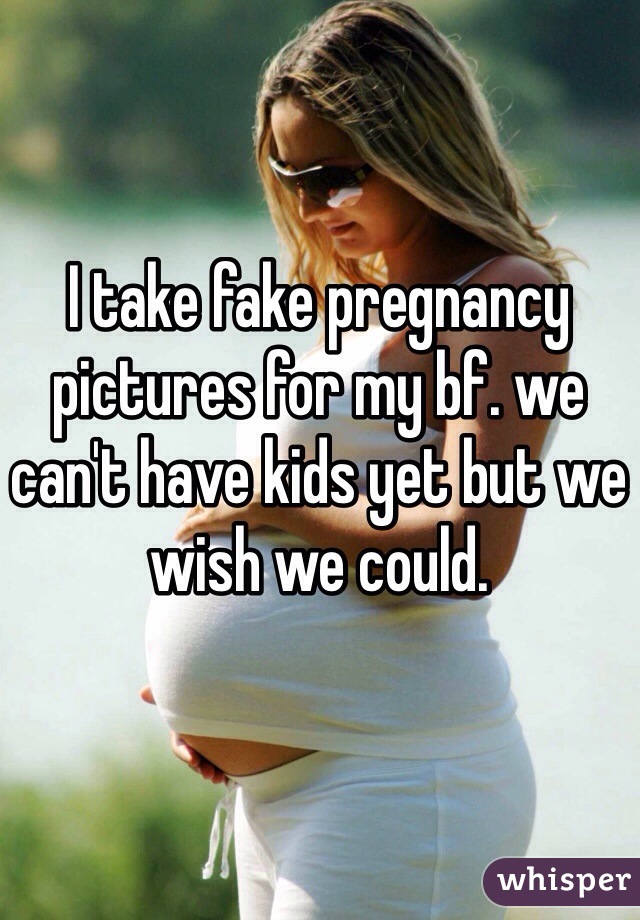 I take fake pregnancy pictures for my bf. we can't have kids yet but we wish we could. 