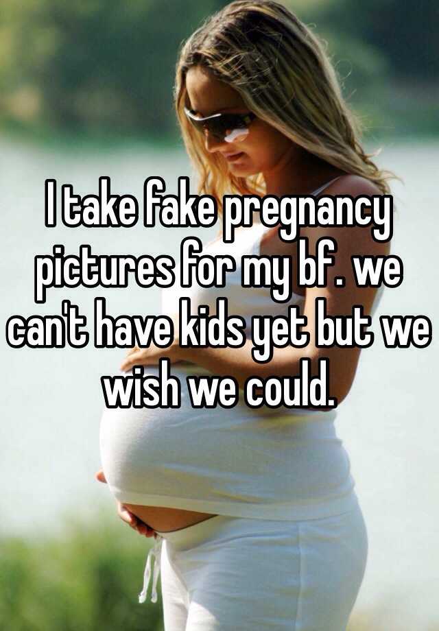 I take fake pregnancy pictures for my bf. we can't have kids yet but we wish we could. 