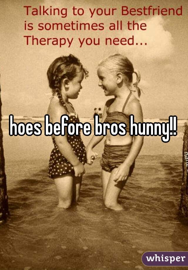 hoes before bros hunny!!