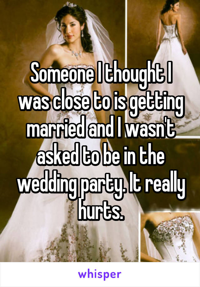 Someone I thought I was close to is getting married and I wasn't asked to be in the wedding party. It really hurts.