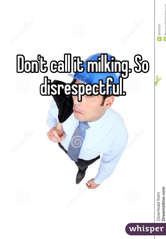Don't call it milking. So disrespectful.  