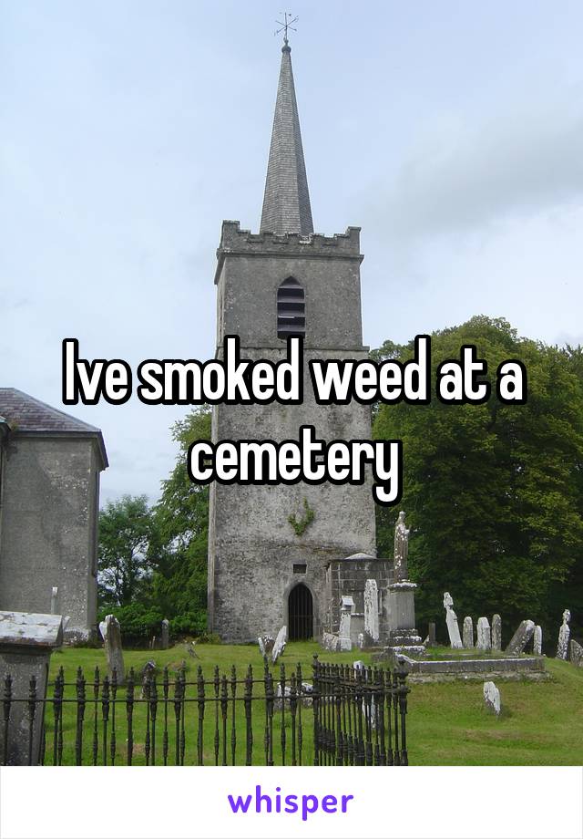 Ive smoked weed at a cemetery