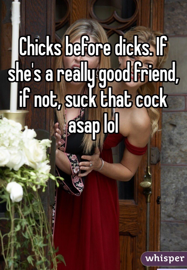 Chicks before dicks. If she's a really good friend, if not, suck that cock asap lol