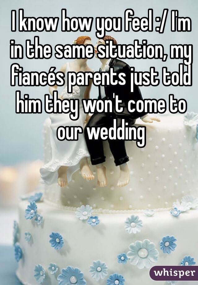 I know how you feel :/ I'm in the same situation, my fiancés parents just told him they won't come to our wedding