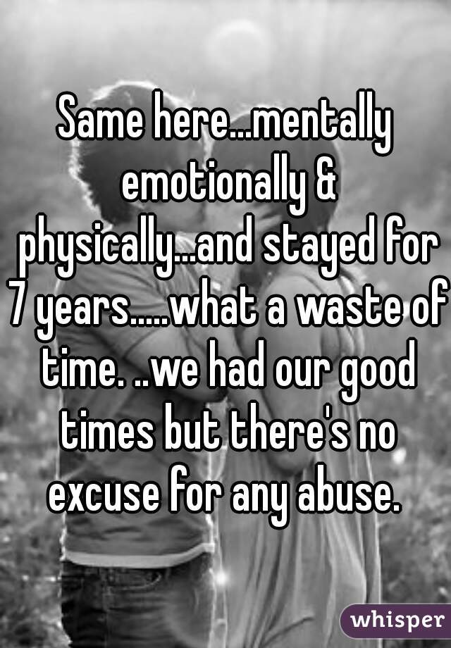 Same here...mentally emotionally & physically...and stayed for 7 years.....what a waste of time. ..we had our good times but there's no excuse for any abuse. 