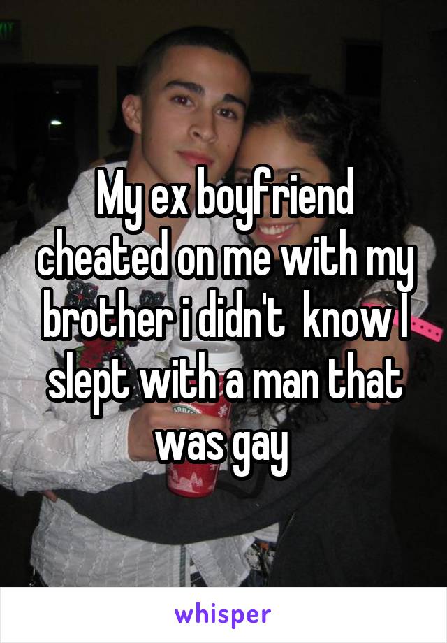 My ex boyfriend cheated on me with my brother i didn't  know I slept with a man that was gay 